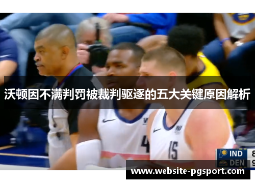 沃顿因不满判罚被裁判驱逐的五大关键原因解析