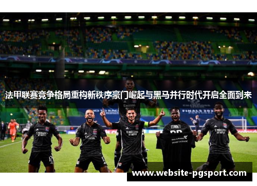 法甲联赛竞争格局重构新秩序豪门崛起与黑马并行时代开启全面到来