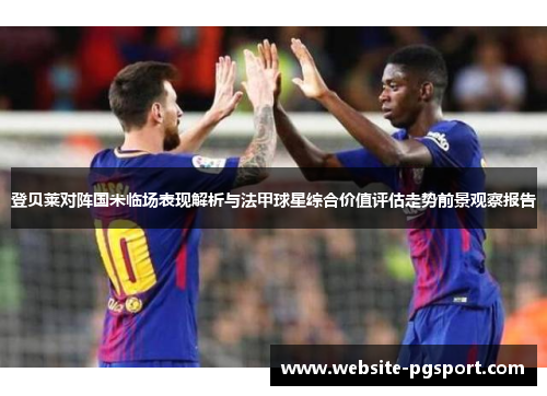 登贝莱对阵国米临场表现解析与法甲球星综合价值评估走势前景观察报告 登贝莱对阵国米临场表现解析与法甲球星综合价值评估走势前景观察报告